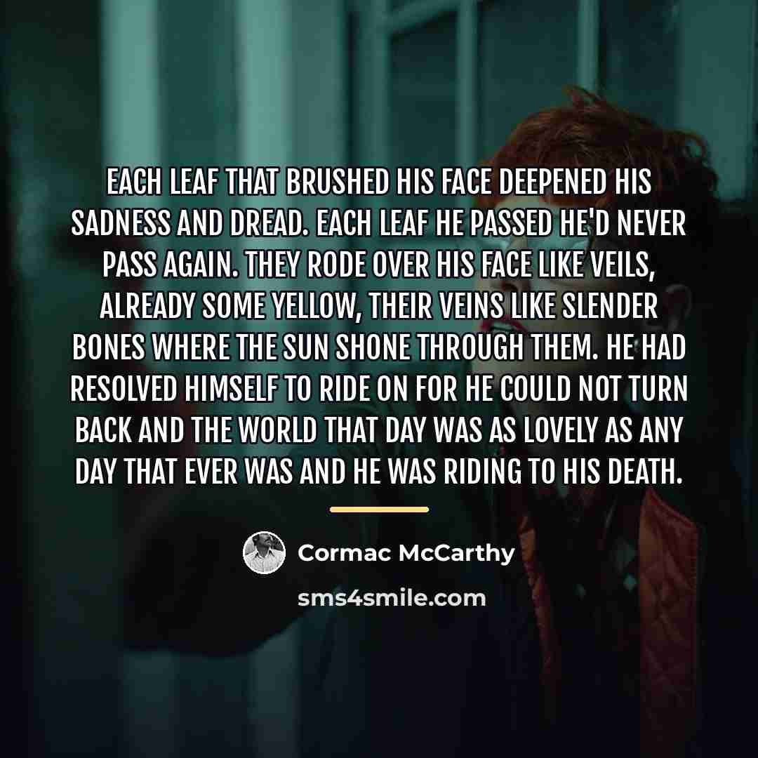 “Each leaf that brushed his face deepened his sadness and…” quote by Cormac McCarthy