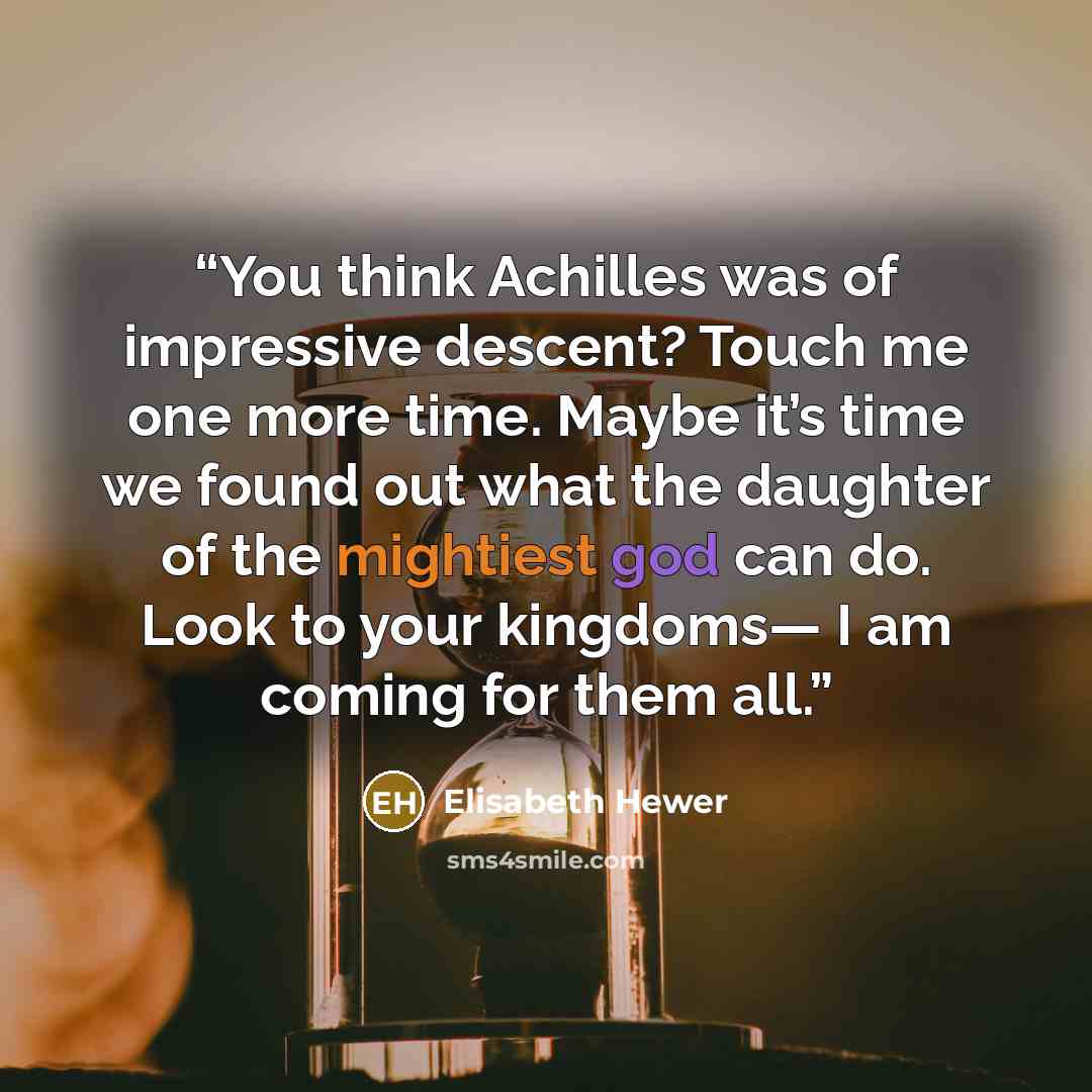 “You think Achilles was of impressive descent? Touch me one more time. Maybe it’s time we found out what the daughter of the mightiest god can do. Look to your kingdoms— I am coming for them all.” quote by Elisabeth Hewer