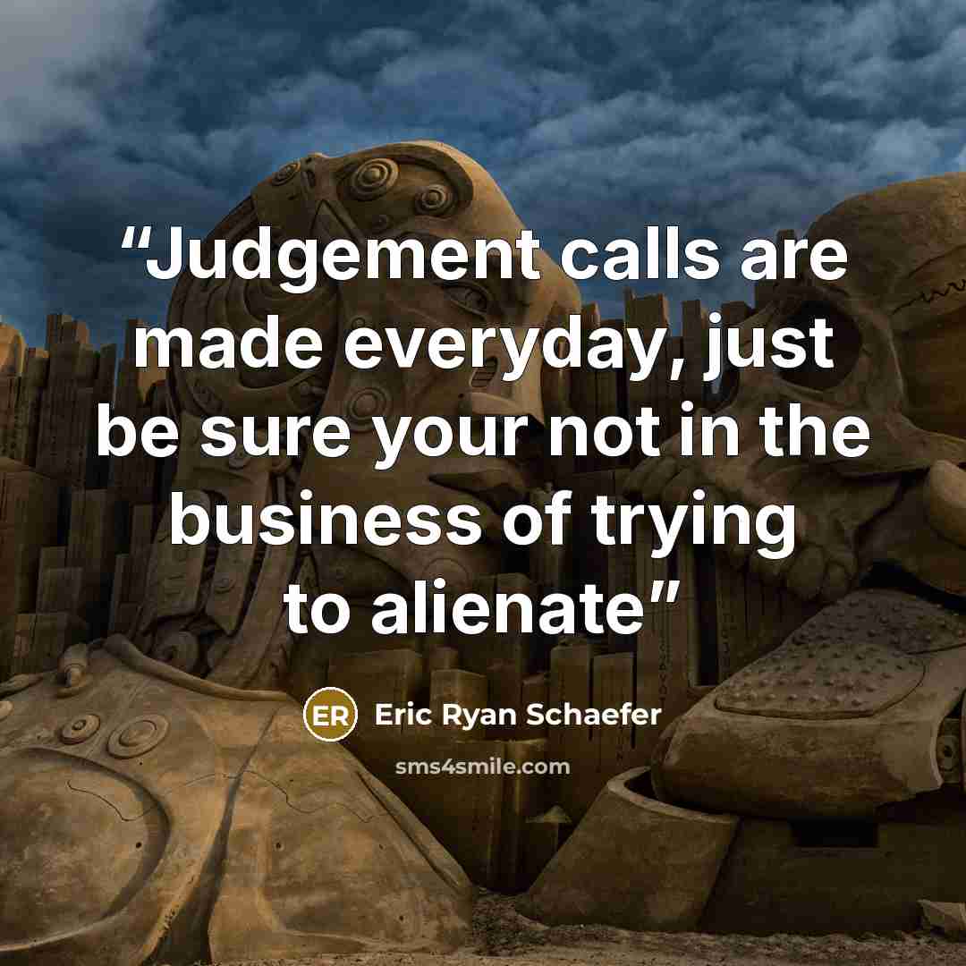“Judgement calls are made everyday, just be sure your not in the business of trying to alienate” quote by Eric Ryan Schaefer