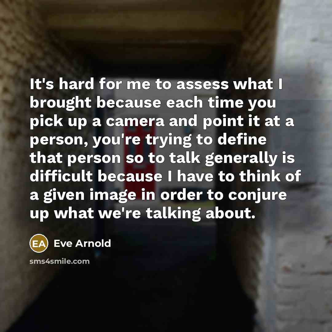 “It's hard for me to assess what I brought because…” quote by Eve Arnold