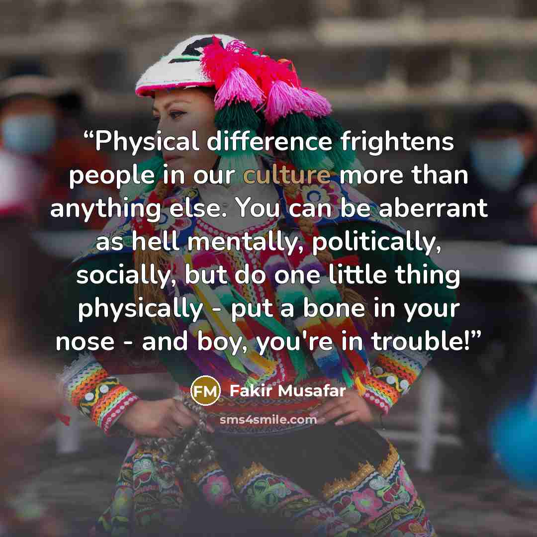 “Physical difference frightens people in our culture more than anything else. You can be aberrant as hell mentally, politically, socially, but do one little thing physically - put a bone in your nose - and boy, you're in trouble!” quote by Fakir Musafar