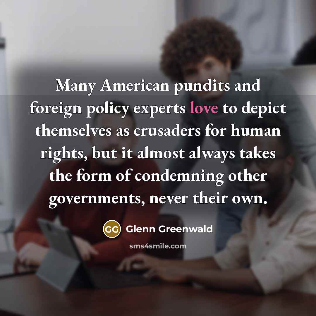 “Many American pundits and foreign policy experts love to depict…” quote by Glenn Greenwald