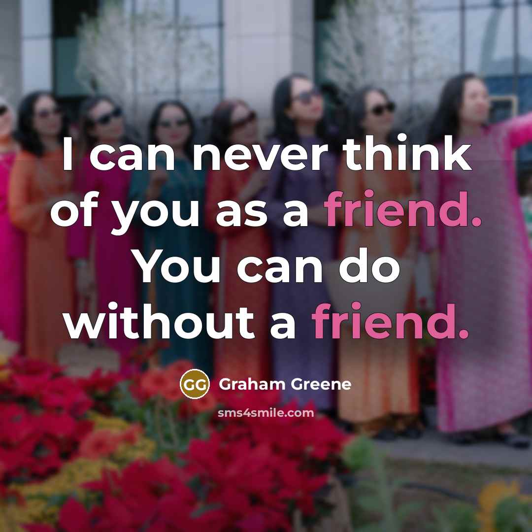 “I can never think of you as a friend. You can do without a friend.” quote by Graham Greene