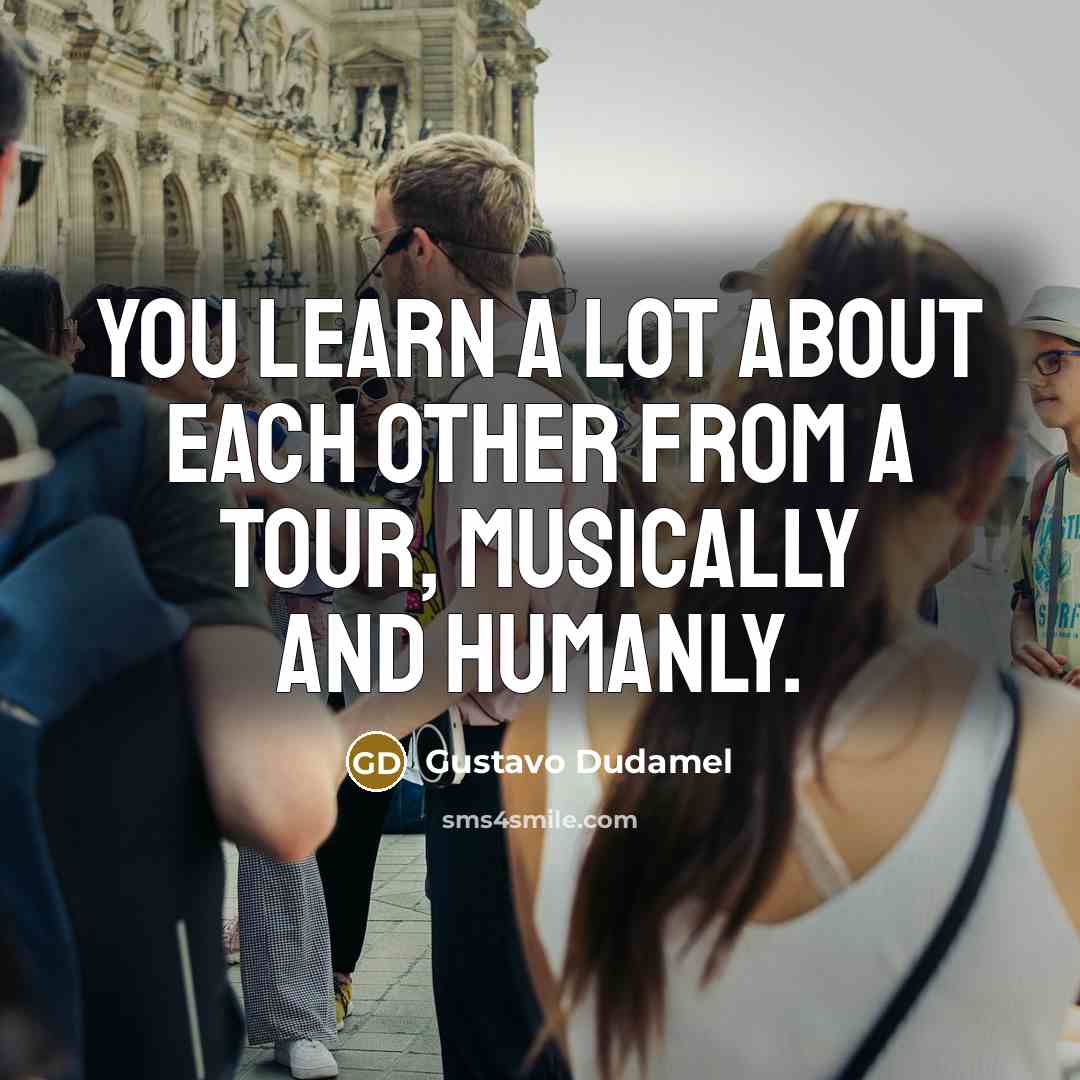 “You learn a lot about each other from a tour, musically and humanly.” quote by Gustavo Dudamel