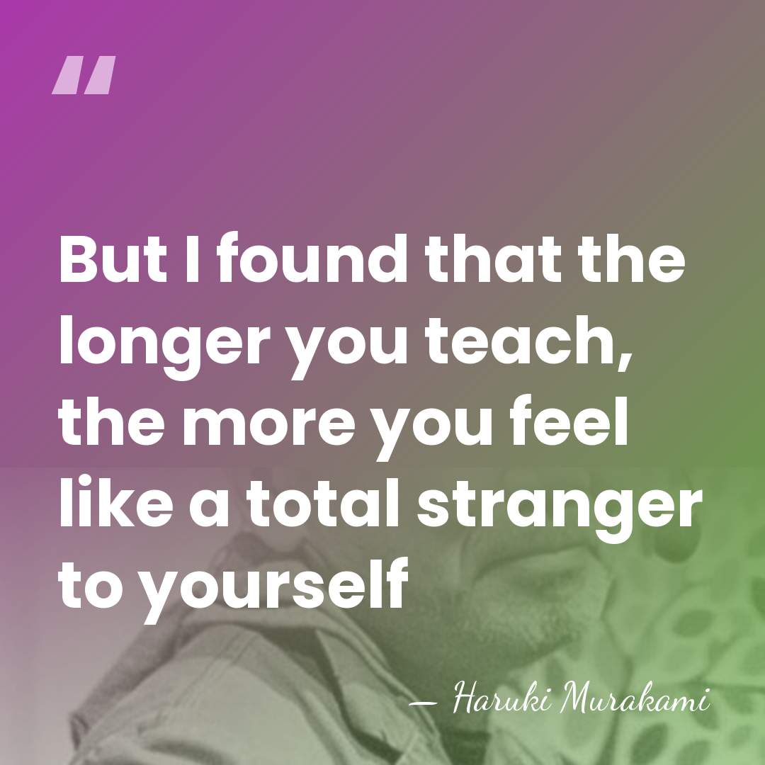 But I found that the longer you teach, the more you feel&hellip; - Haruki Murakami