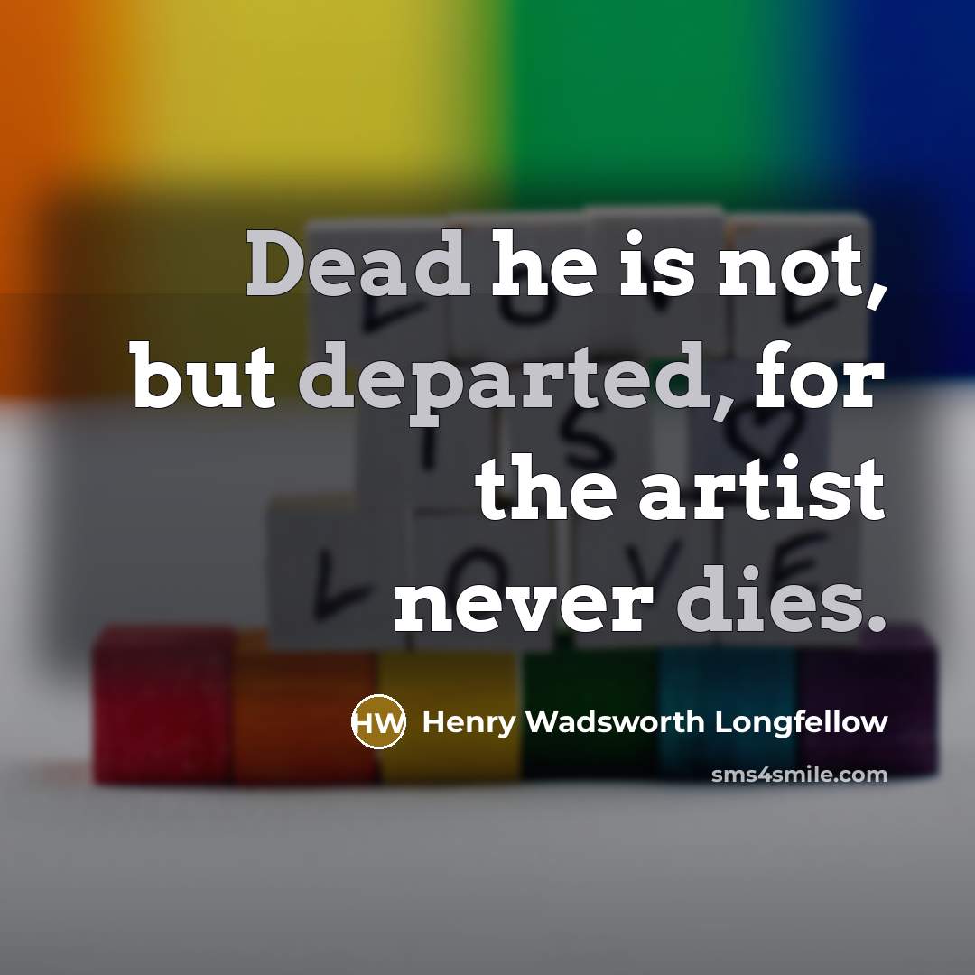 “Dead he is not, but departed, for the artist never…” quote by Henry Wadsworth Longfellow
