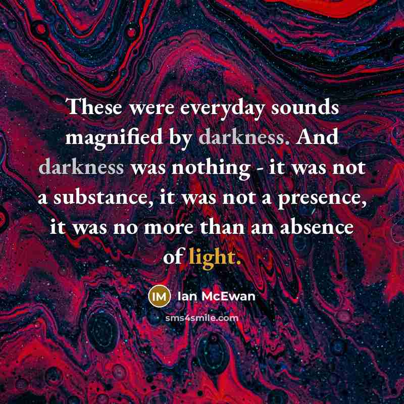 “These were everyday sounds magnified by darkness. And darkness was…” quote by Ian Mcewan