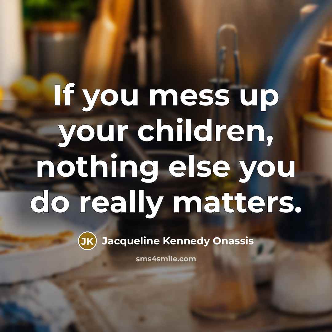 “If you mess up your children, nothing else you do…” quote by Jacqueline Kennedy Onassis