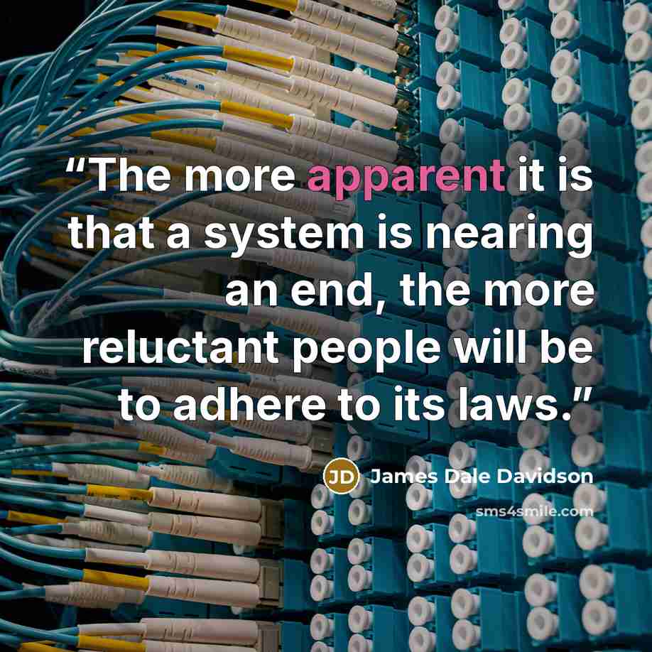 “The more apparent it is that a system is nearing an end, the more reluctant people will be to adhere to its laws.” quote by James Dale Davidson