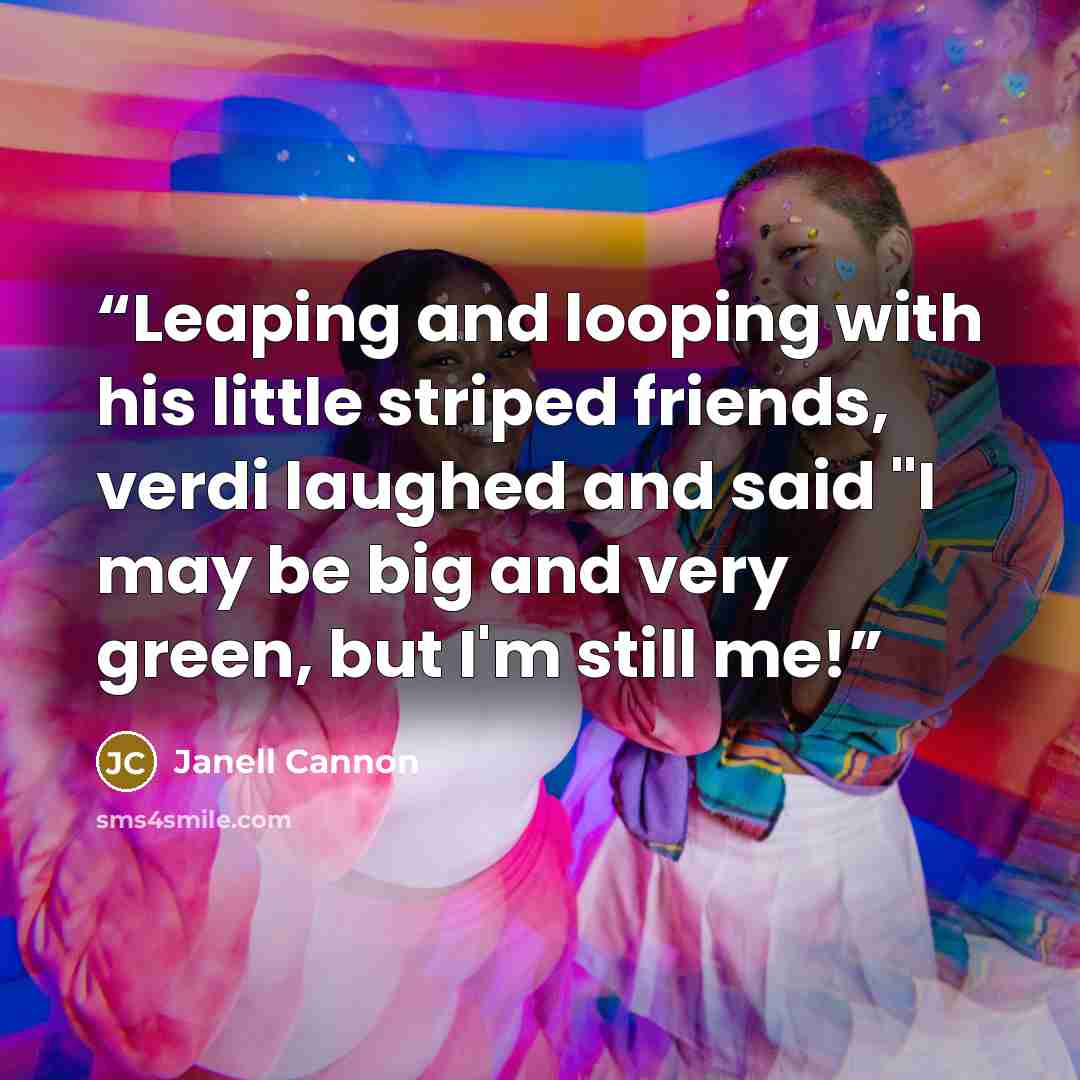 “Leaping and looping with his little striped friends, verdi laughed and said "I may be big and very green, but I'm still me!” quote by Janell Cannon