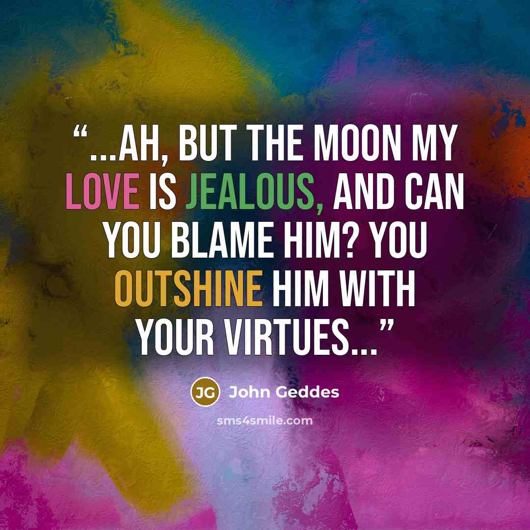 “...Ah, but the Moon my Love is jealous, and can you blame him? You outshine him with your virtues...” quote by John Geddes