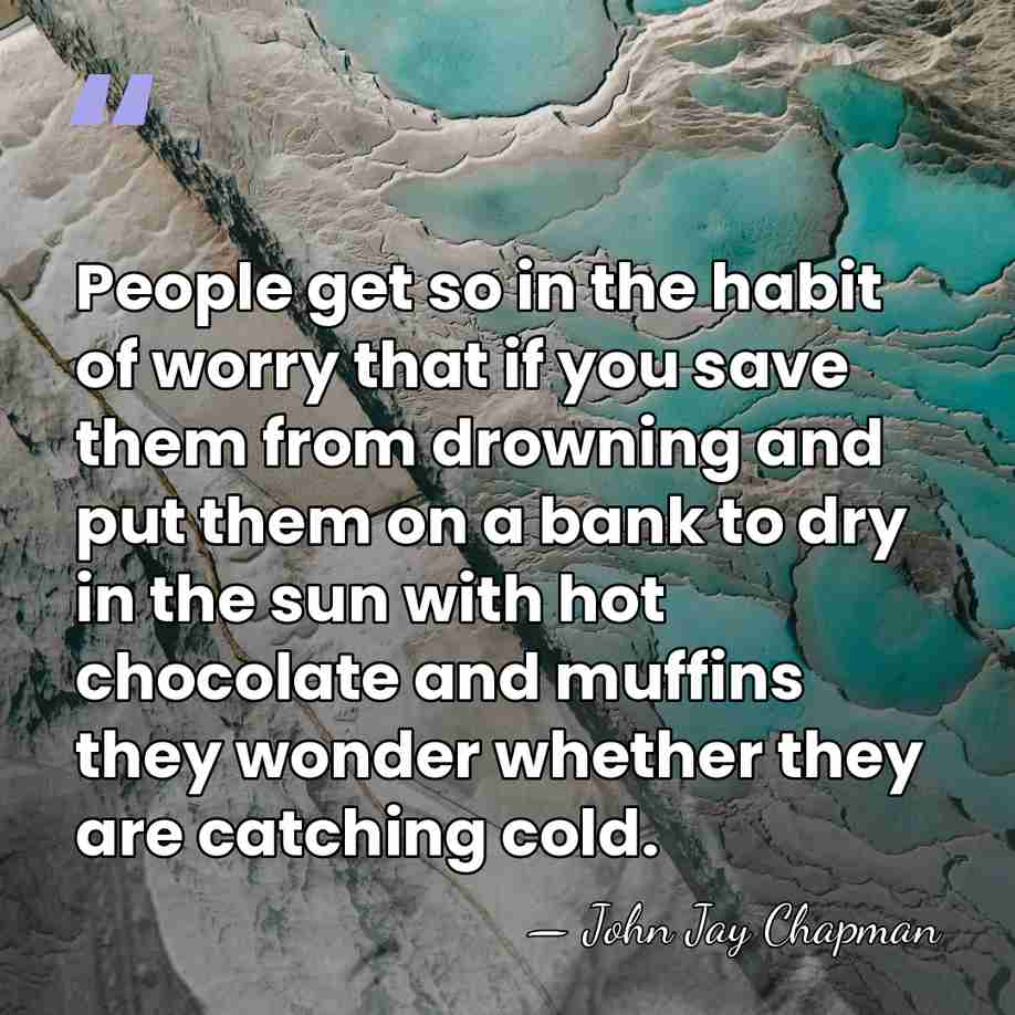 People get so in the habit of worry that if you save&hellip; - John Jay Chapman