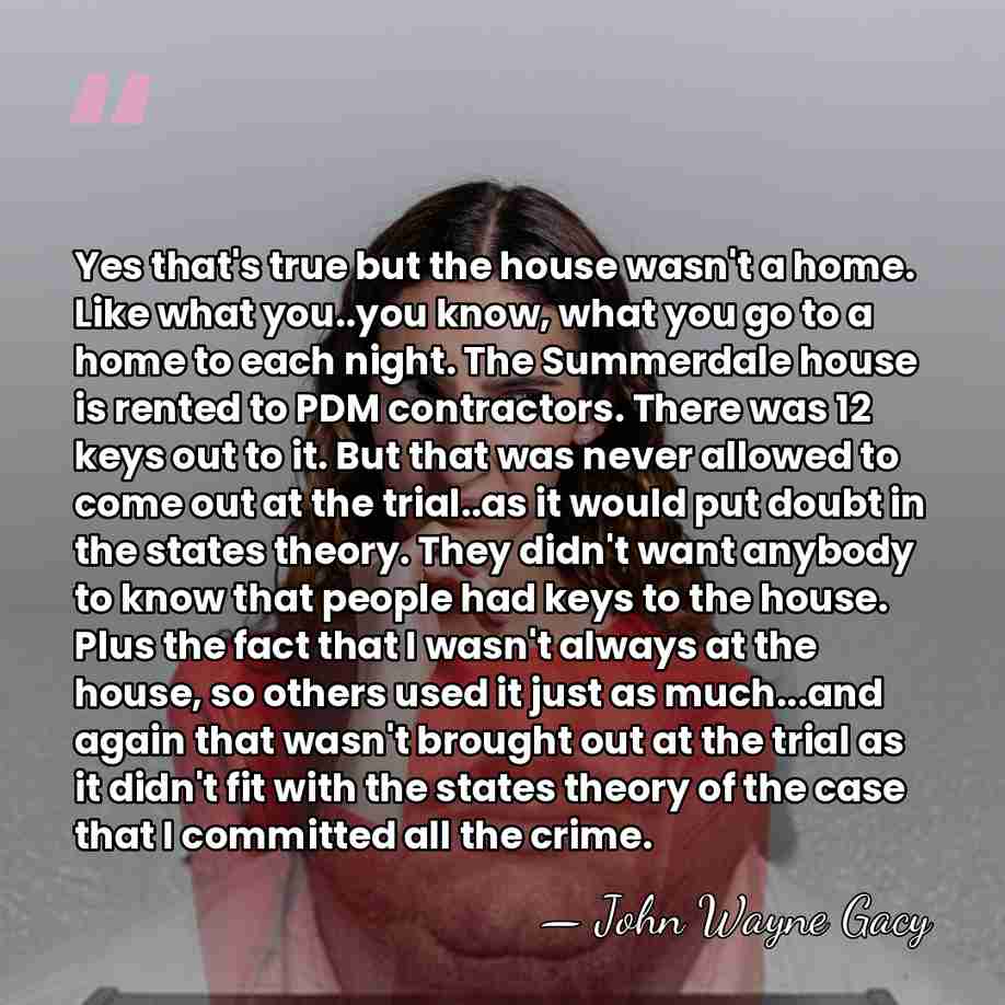 Yes that's true but the house wasn't a home. Like what you..you&hellip; - John Wayne Gacy