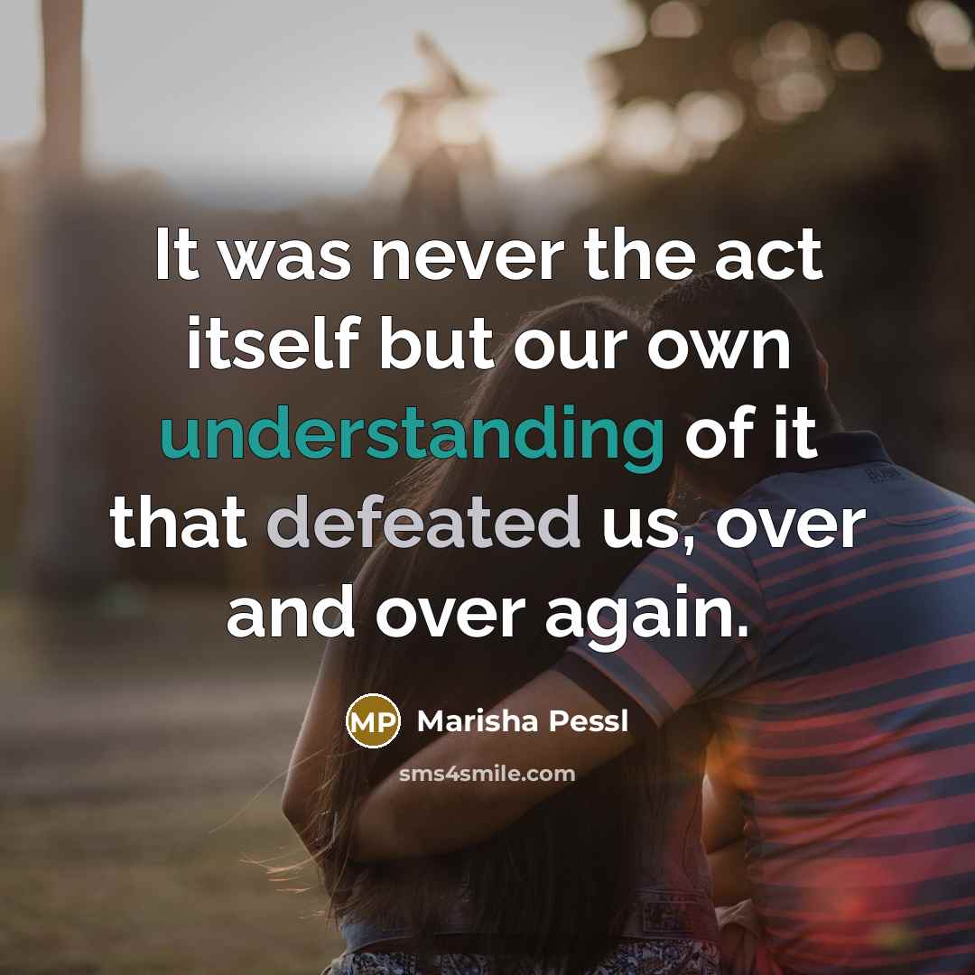 “It was never the act itself but our own understanding…” quote by Marisha Pessl