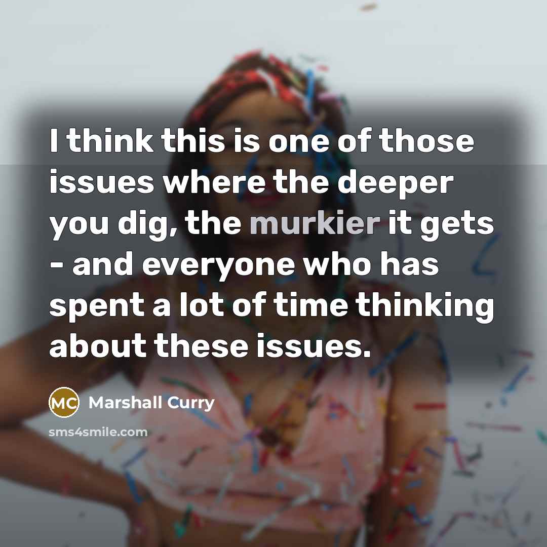 “I think this is one of those issues where the deeper you dig, the murkier it gets - and everyone who has spent a lot of time thinking about these issues.” quote by Marshall Curry