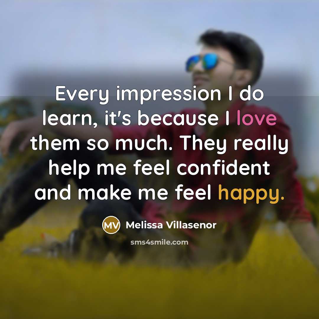 “Every impression I do learn, it's because I love them so much. They really help me feel confident and make me feel happy.” quote by Melissa Villasenor