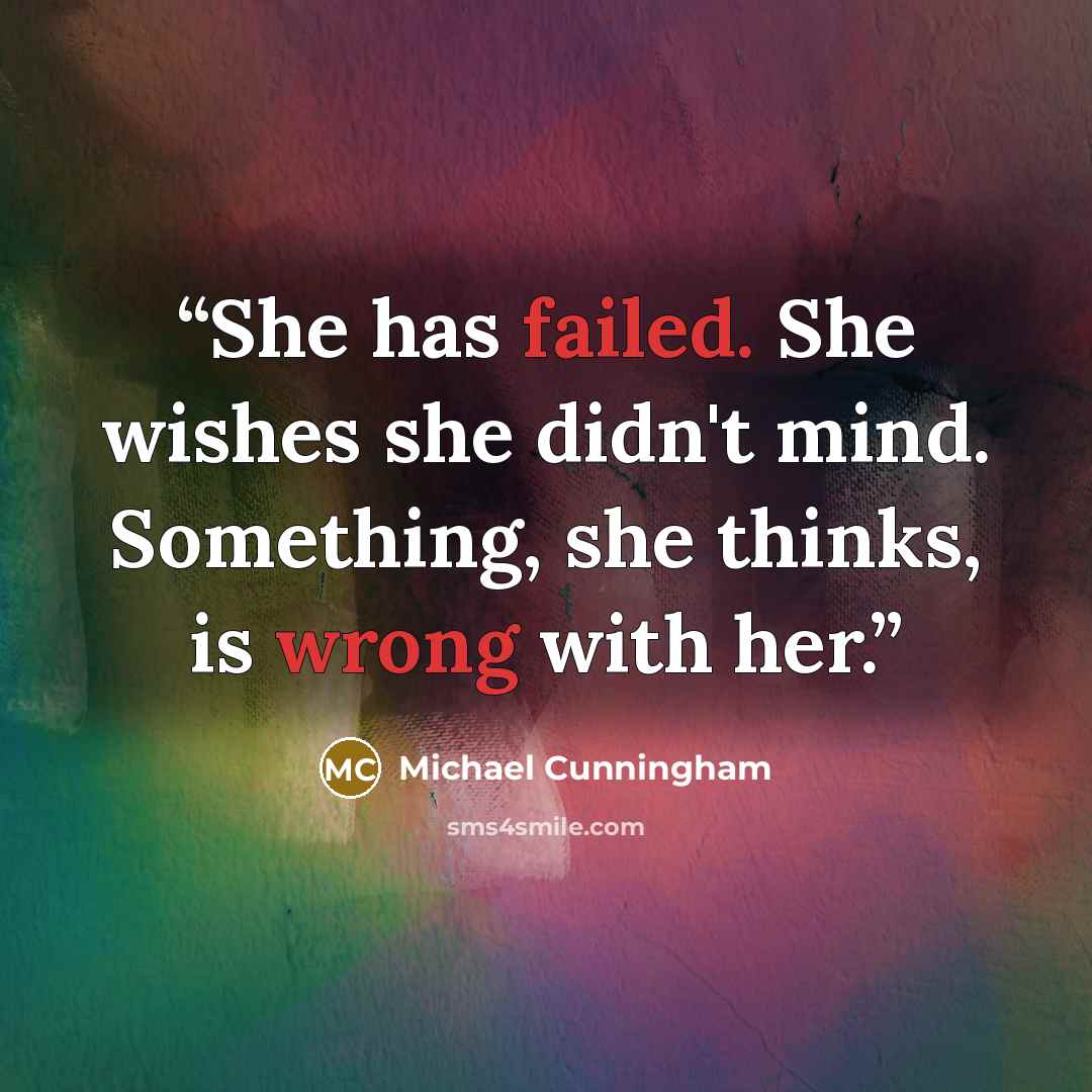 “She has failed. She wishes she didn't mind. Something, she thinks, is wrong with her.” quote by Michael Cunningham