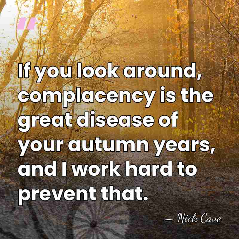If you look around, complacency is the great disease of your autumn&hellip; - Nick Cave