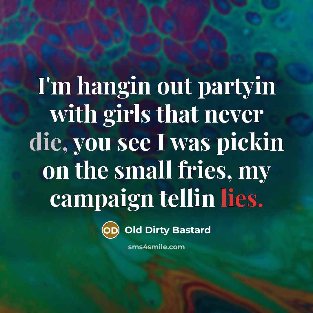 “I'm hangin out partyin with girls that never die, you see I was pickin on the small fries, my campaign tellin lies.” quote by Old Dirty Bastard
