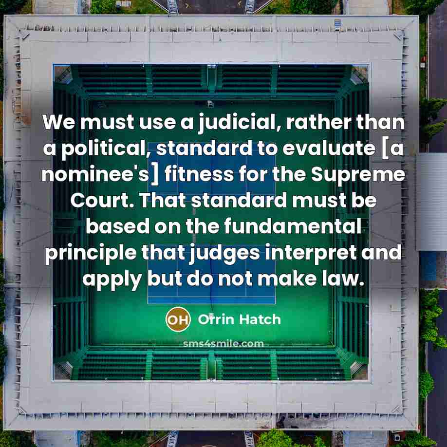 “We must use a judicial, rather than a political, standard to evaluate [a nominee's] fitness for the Supreme Court. That standard must be based on the fundamental principle that judges interpret and apply but do not make law.” quote by Orrin Hatch