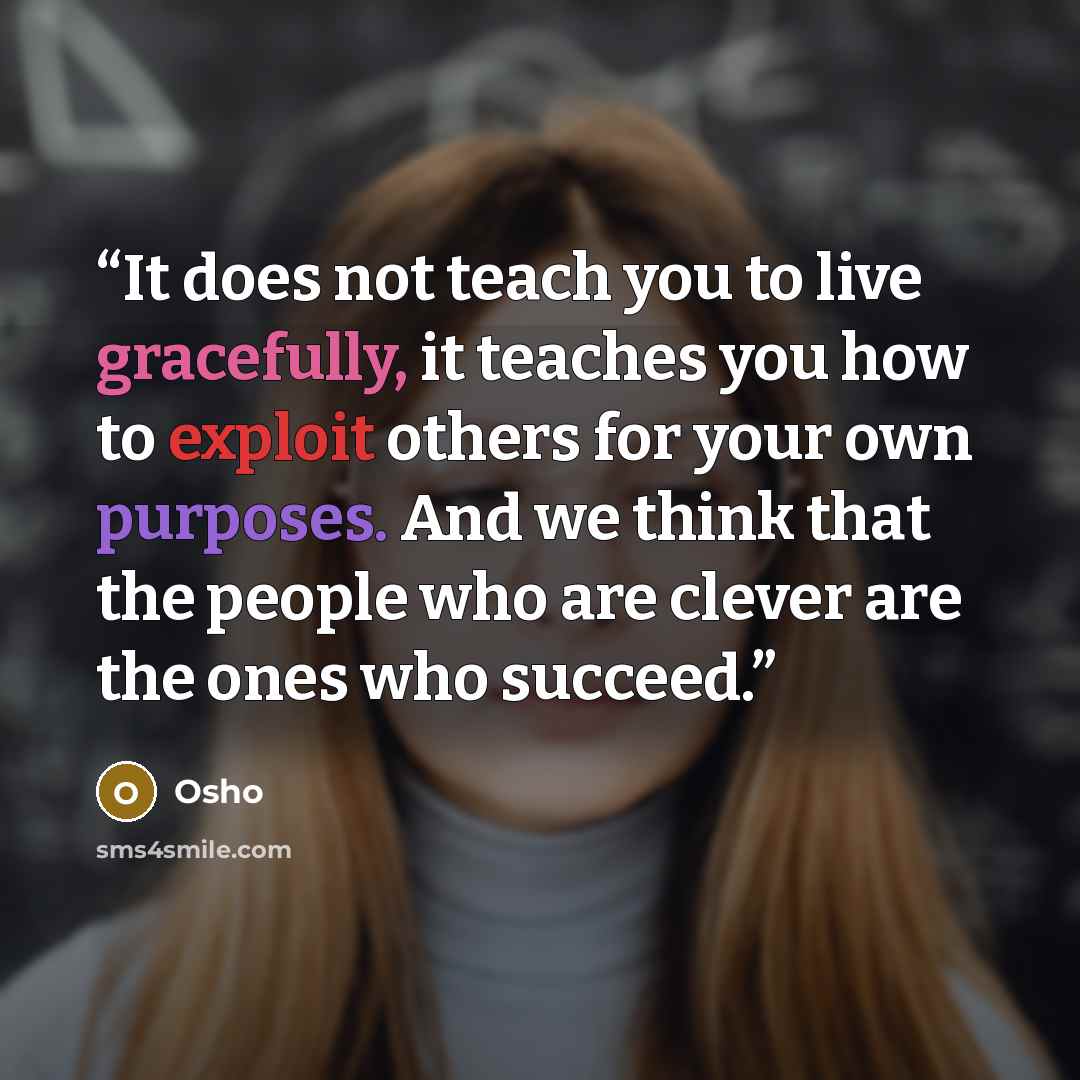 “It does not teach you to live gracefully, it teaches you how to exploit others for your own purposes. And we think that the people who are clever are the ones who succeed.” quote by Osho