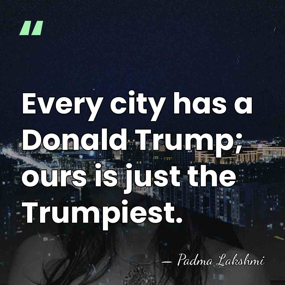 Every city has a Donald Trump; ours is just the Trumpiest. - Padma Lakshmi