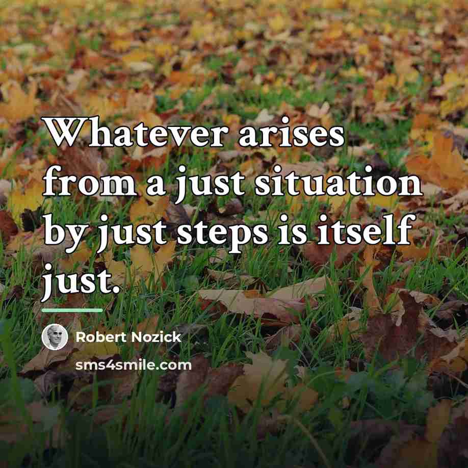 “Whatever arises from a just situation by just steps is…” quote by Robert Nozick