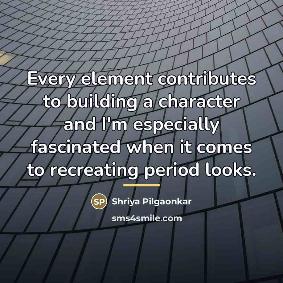 “Every element contributes to building a character and I'm especially…” quote by Shriya Pilgaonkar