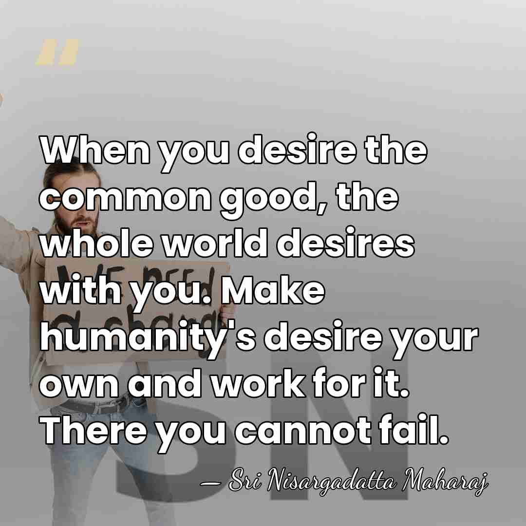 When you desire the common good, the whole world desires with you.&hellip; - Sri Nisargadatta Maharaj