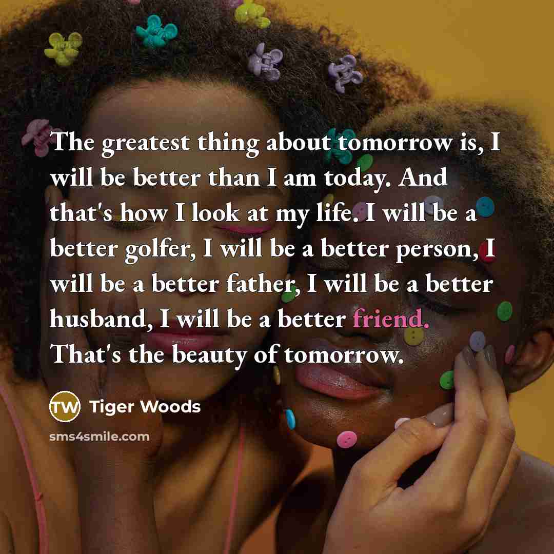 “The greatest thing about tomorrow is, I will be better…” quote by Tiger Woods