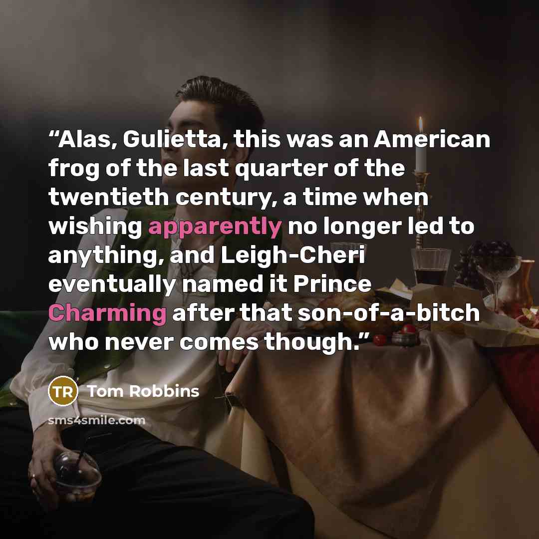 “Alas, Gulietta, this was an American frog of the last quarter of the twentieth century, a time when wishing apparently no longer led to anything, and Leigh-Cheri eventually named it Prince Charming after that son-of-a-bitch who never comes though.” quote by Tom Robbins
