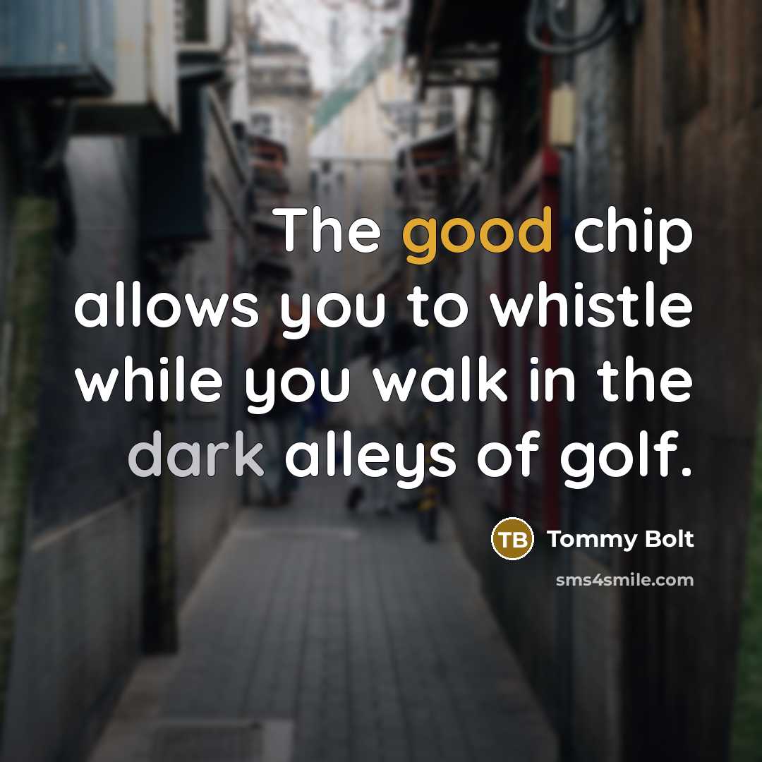 “The good chip allows you to whistle while you walk…” quote by Tommy Bolt
