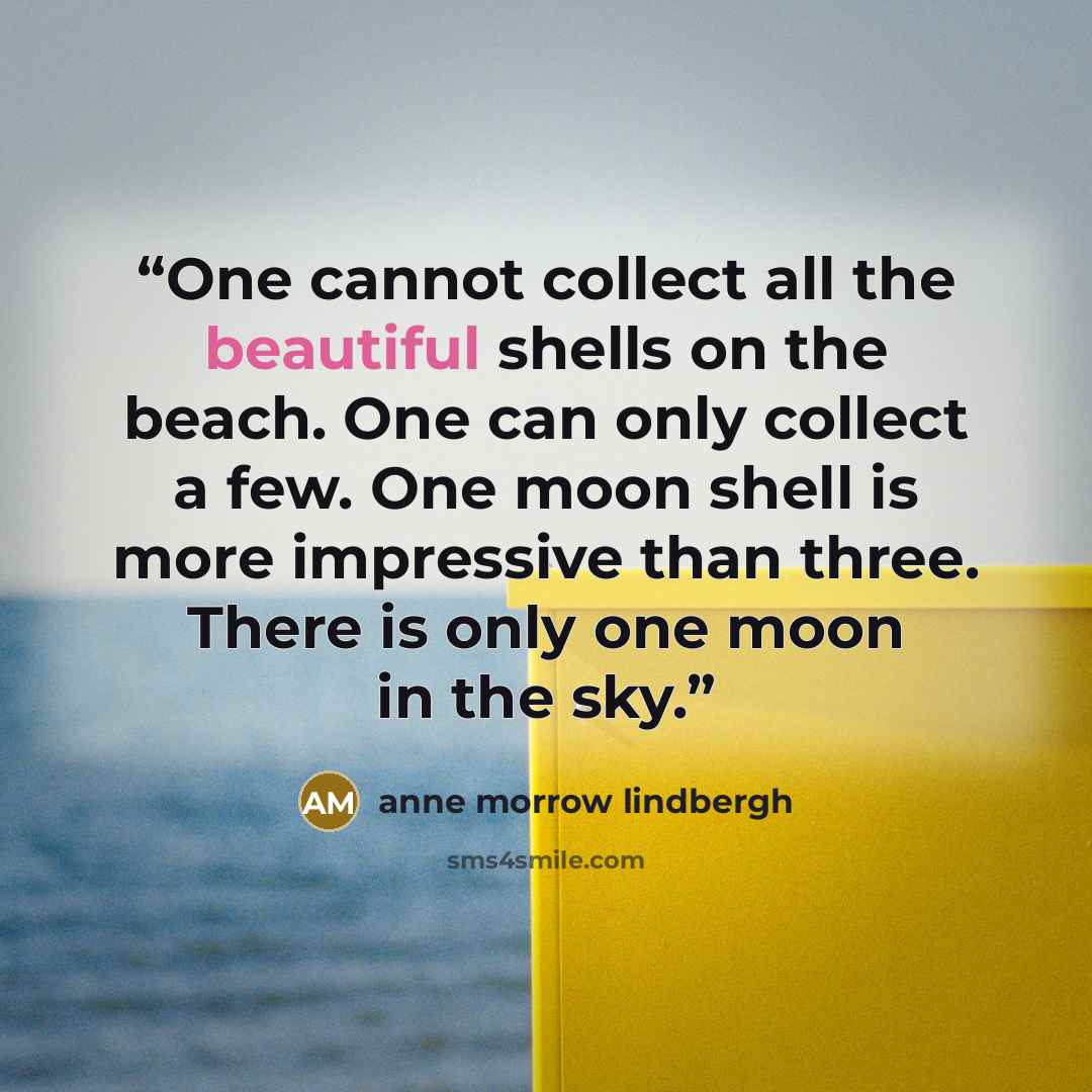 “One cannot collect all the beautiful shells on the beach. One can only collect a few. One moon shell is more impressive than three. There is only one moon in the sky.” quote by Anne Morrow Lindbergh