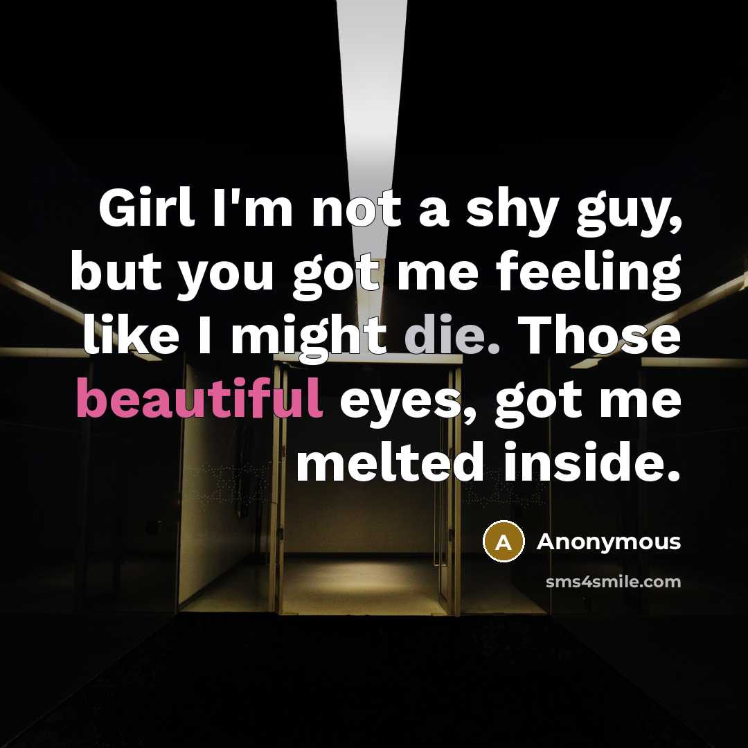 “Girl I'm not a shy guy, but you got me…” quote by Anonymous