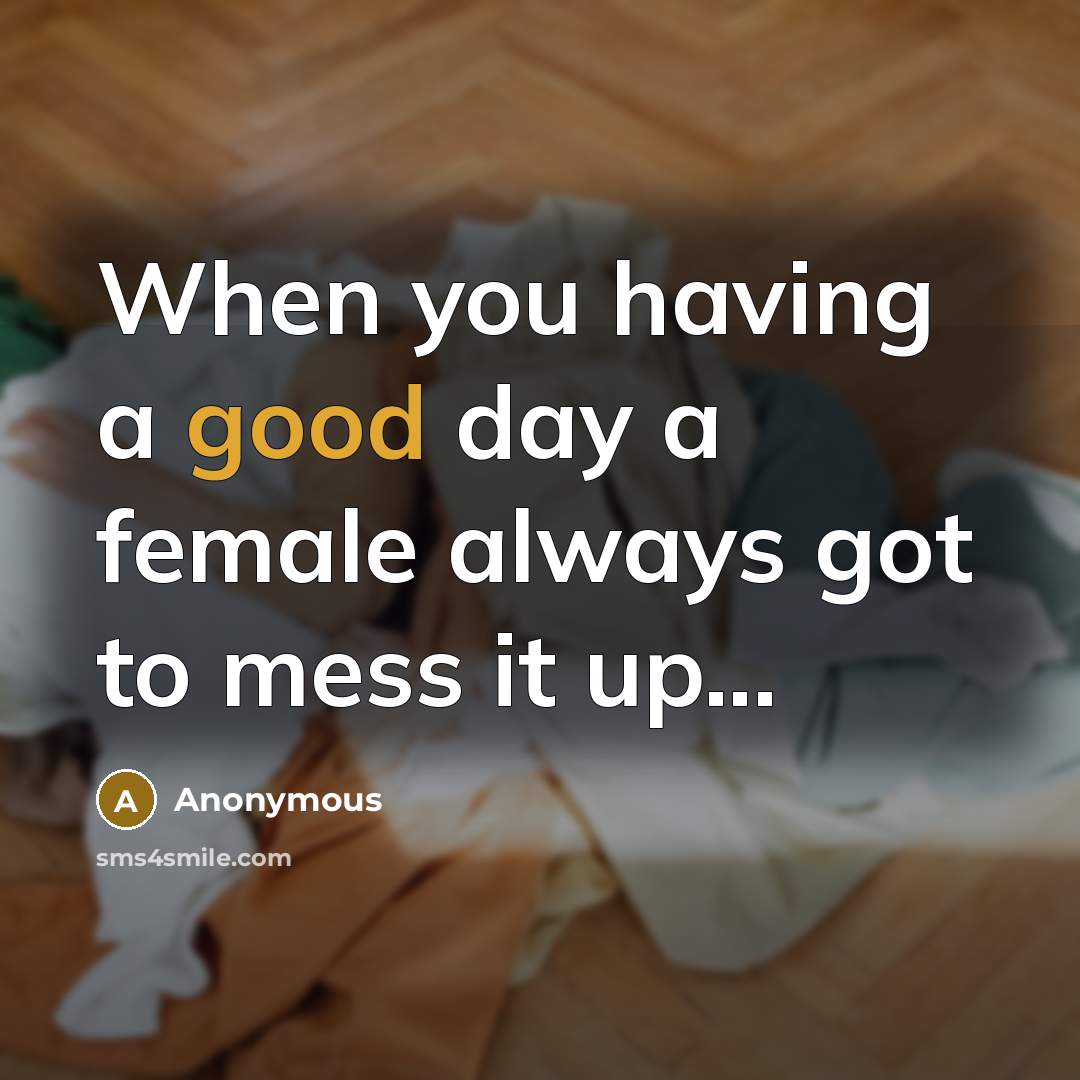 “When you having a good day a female always got to mess it up...” quote by Anonymous