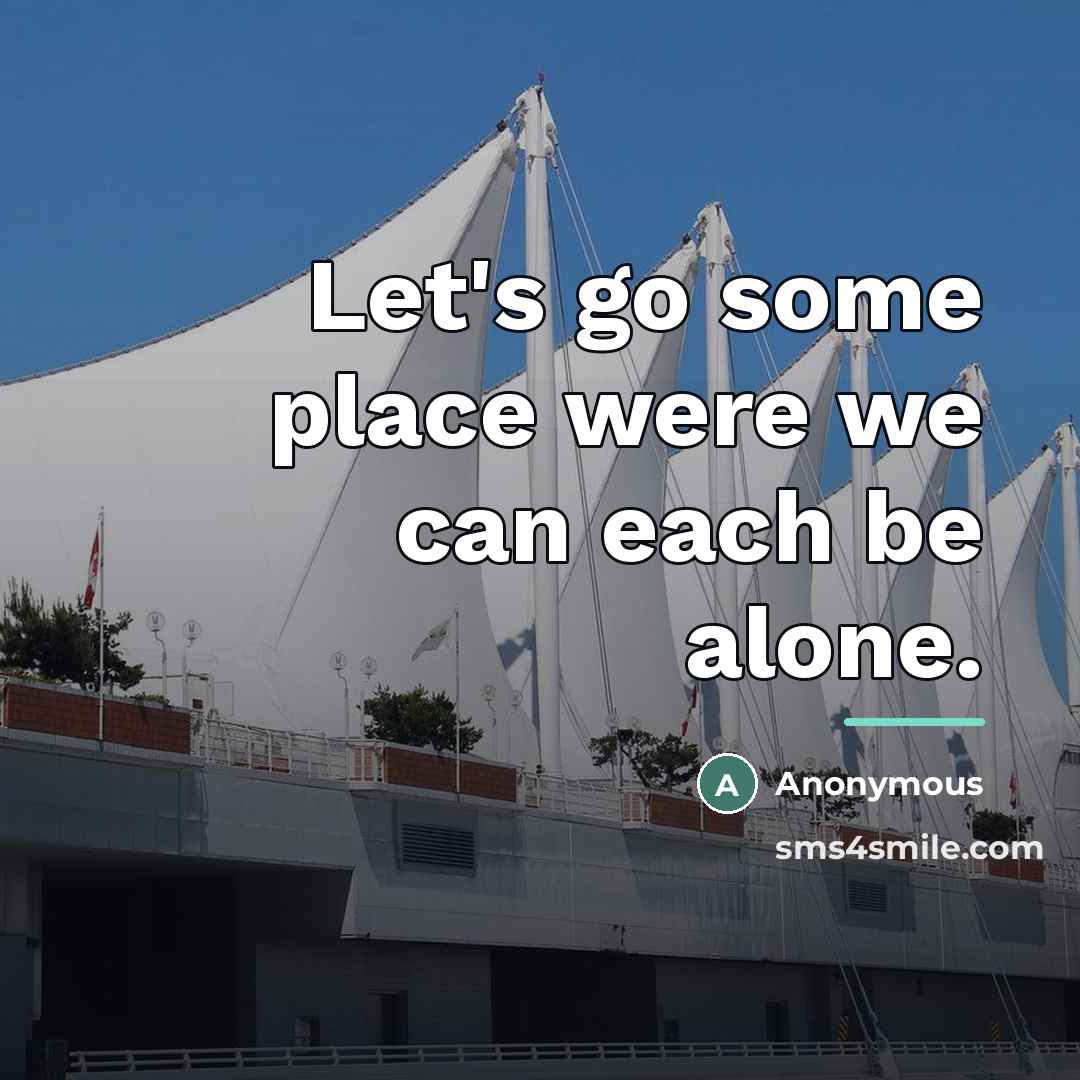 “Let's go some place were we can each be alone.…” quote by Anonymous