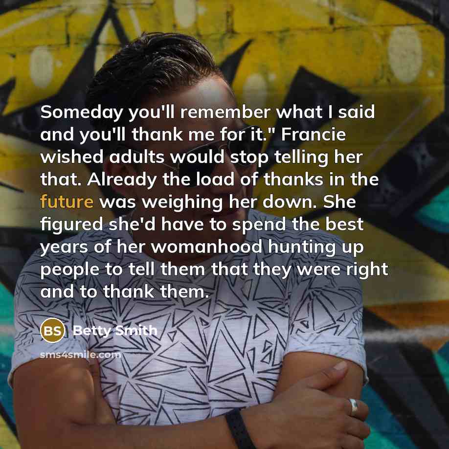 “Someday you'll remember what I said and you'll thank me…” quote by Betty Smith