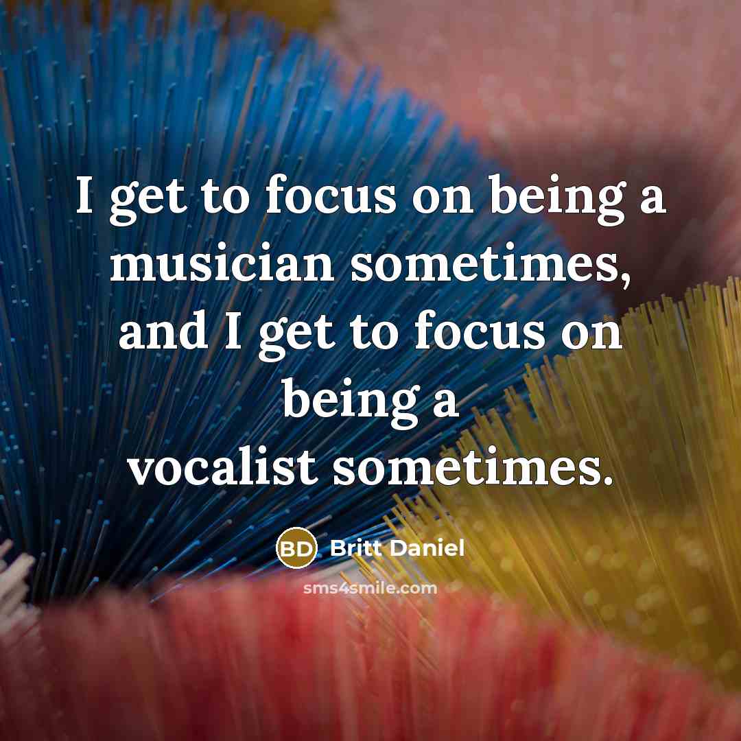 “I get to focus on being a musician sometimes, and…” quote by Britt Daniel