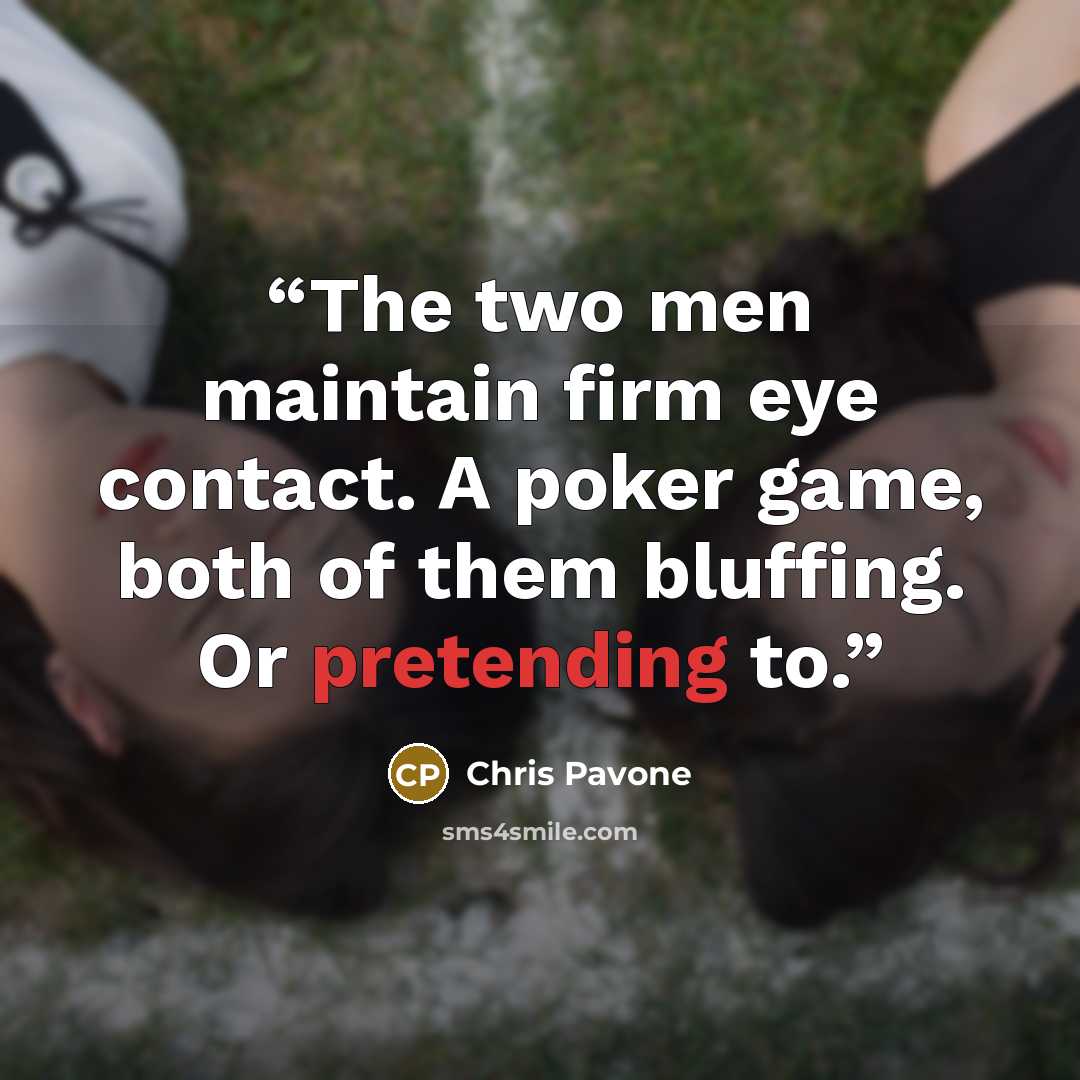 “The two men maintain firm eye contact. A poker game, both of them bluffing. Or pretending to.” quote by Chris Pavone