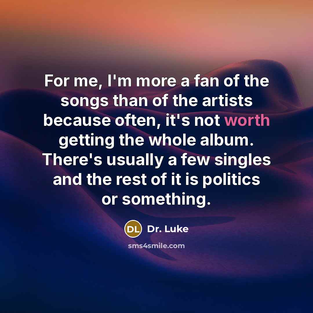“For me, I'm more a fan of the songs than of the artists because often, it's not worth getting the whole album. There's usually a few singles and the rest of it is politics or something.” quote by Dr. Luke
