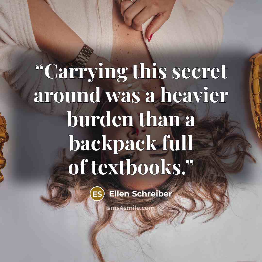 “Carrying this secret around was a heavier burden than a backpack full of textbooks.” quote by Ellen Schreiber