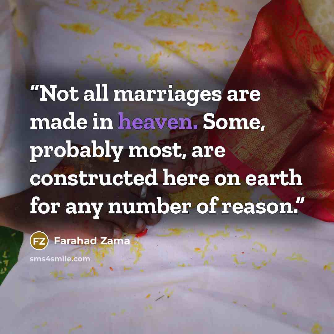 “Not all marriages are made in heaven. Some, probably most, are constructed here on earth for any number of reason.” quote by Farahad Zama