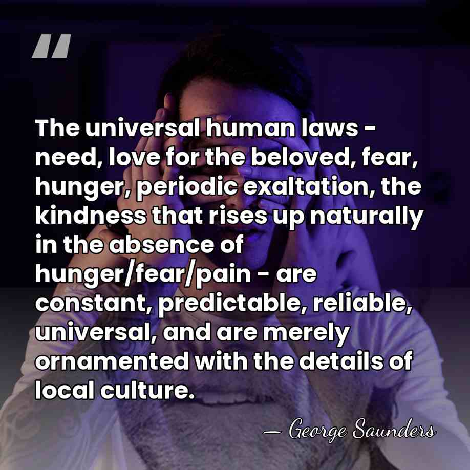 The universal human laws - need, love for the beloved, fear, hunger,&hellip; - George Saunders