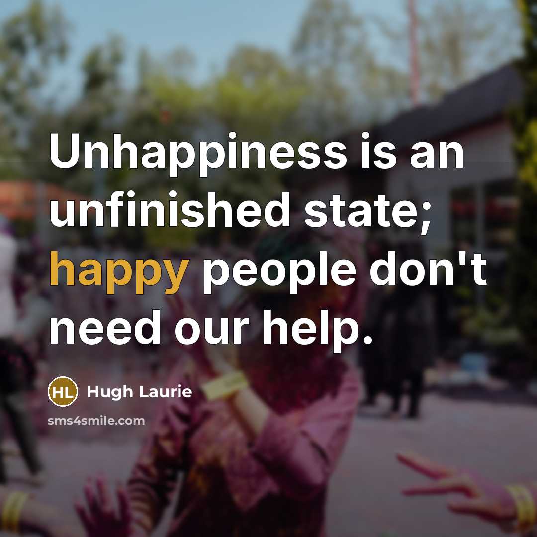 “Unhappiness is an unfinished state; happy people don't need our…” quote by Hugh Laurie