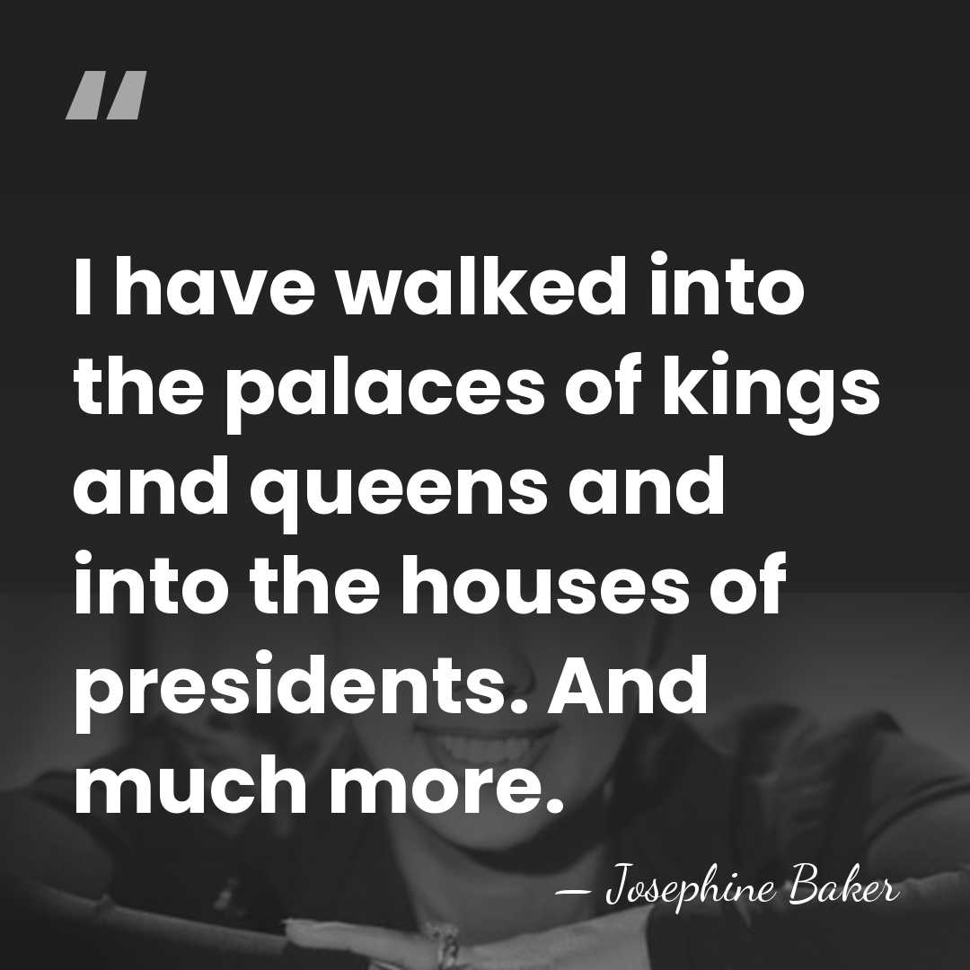 I have walked into the palaces of kings and queens and into&hellip; - Josephine Baker