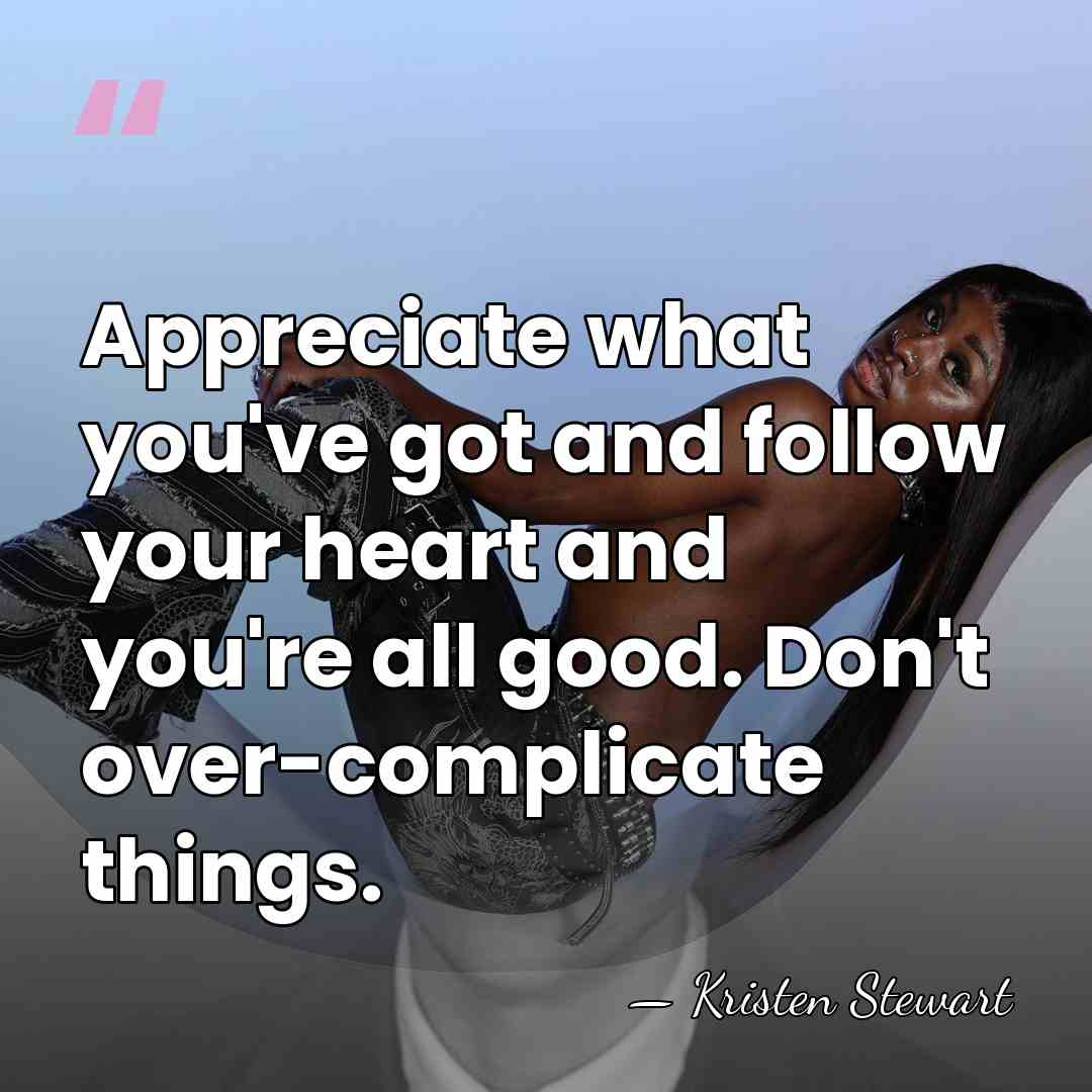 Appreciate what you've got and follow your heart and you're all good.&hellip; - Kristen Stewart