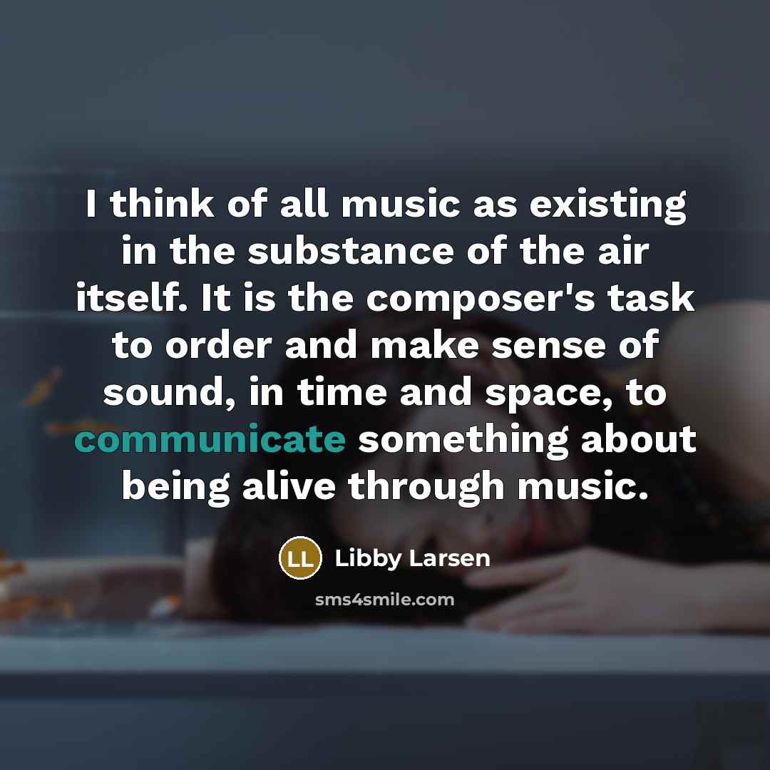 “I think of all music as existing in the substance…” quote by Libby Larsen