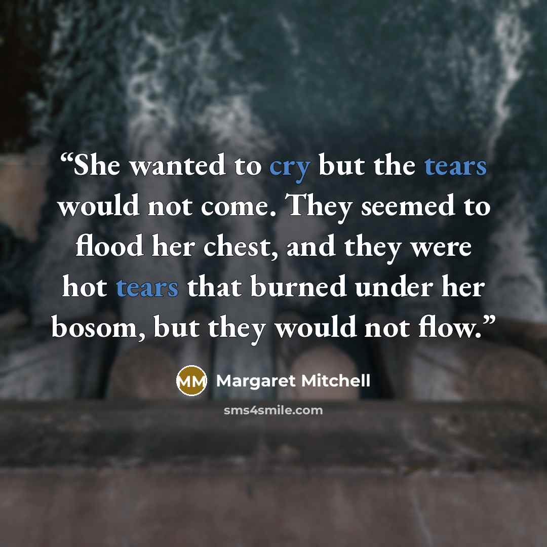 “She wanted to cry but the tears would not come. They seemed to flood her chest, and they were hot tears that burned under her bosom, but they would not flow.” quote by Margaret Mitchell