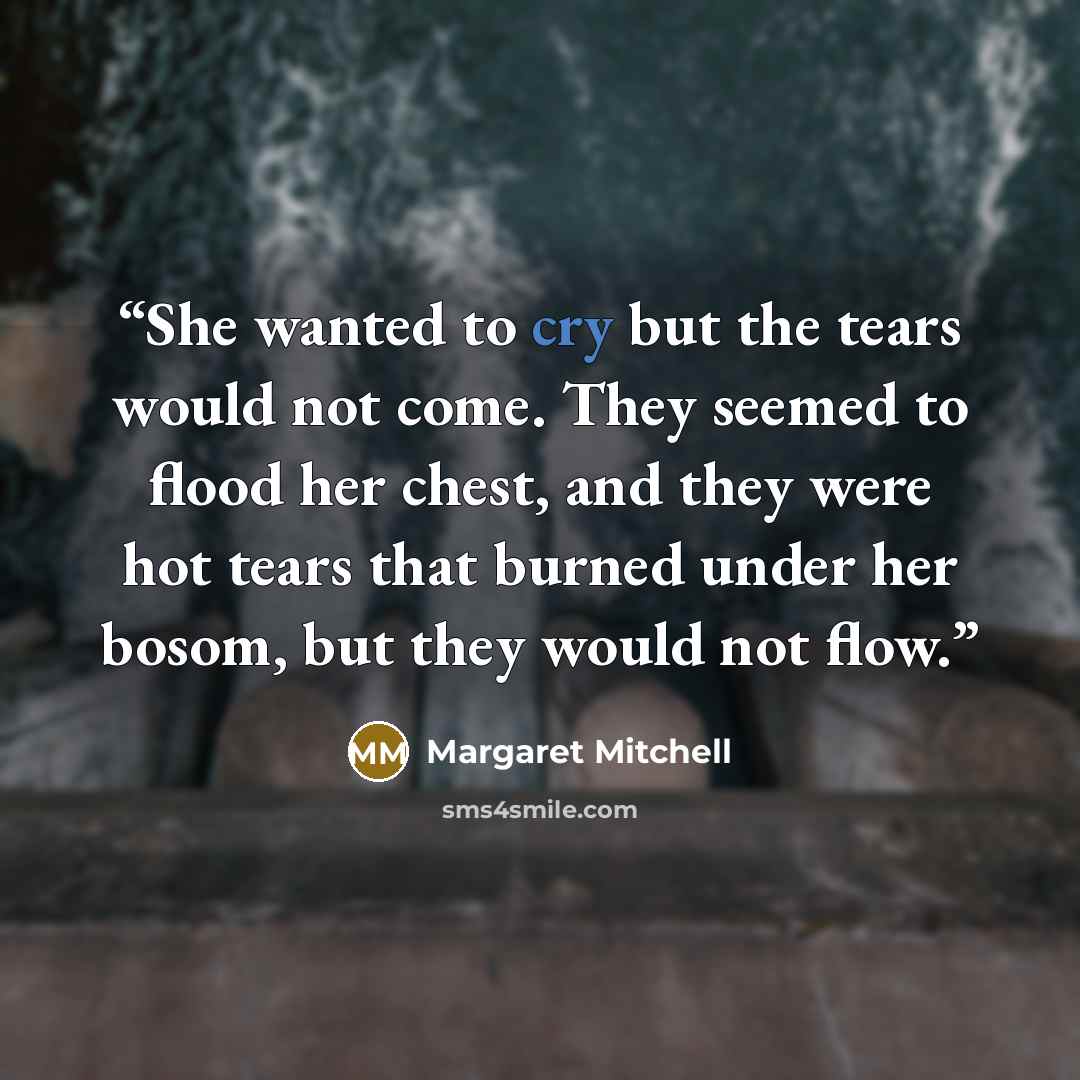 “She wanted to cry but the tears would not come. They seemed to flood her chest, and they were hot tears that burned under her bosom, but they would not flow.” quote by Margaret Mitchell