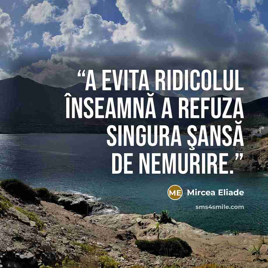 “A evita ridicolul înseamnă a refuza singura şansă de nemurire.” quote by Mircea Eliade
